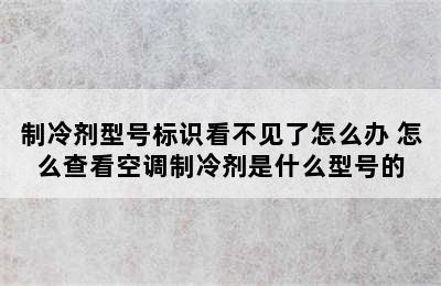 制冷剂型号标识看不见了怎么办 怎么查看空调制冷剂是什么型号的